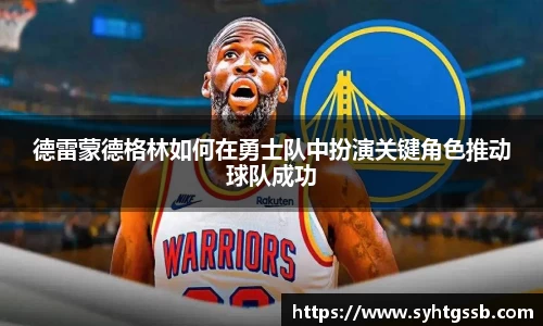 德雷蒙德格林如何在勇士队中扮演关键角色推动球队成功