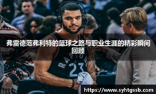 弗雷德范弗利特的篮球之路与职业生涯的精彩瞬间回顾
