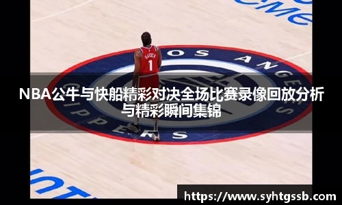 NBA公牛与快船精彩对决全场比赛录像回放分析与精彩瞬间集锦