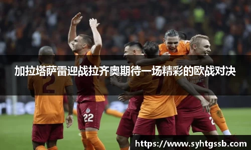 加拉塔萨雷迎战拉齐奥期待一场精彩的欧战对决
