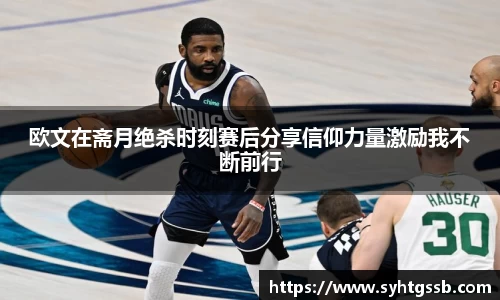 欧文在斋月绝杀时刻赛后分享信仰力量激励我不断前行