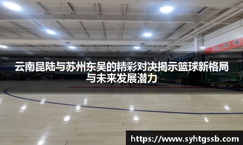 云南昆陆与苏州东吴的精彩对决揭示篮球新格局与未来发展潜力