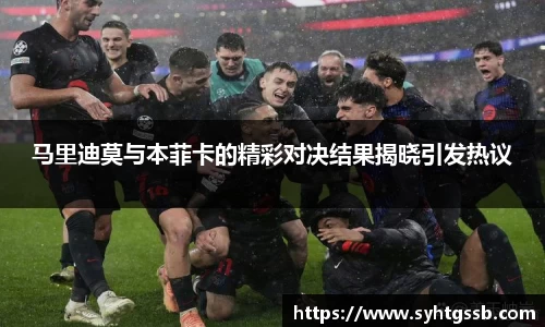 马里迪莫与本菲卡的精彩对决结果揭晓引发热议