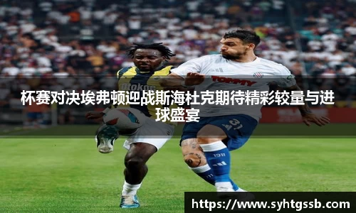 杯赛对决埃弗顿迎战斯海杜克期待精彩较量与进球盛宴