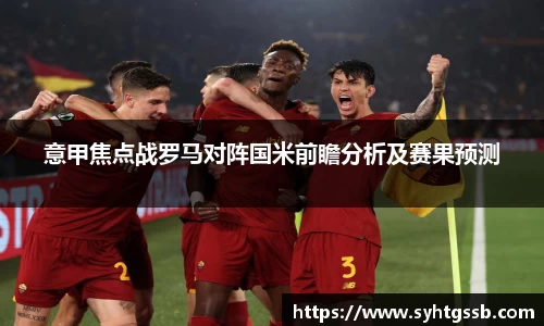 意甲焦点战罗马对阵国米前瞻分析及赛果预测